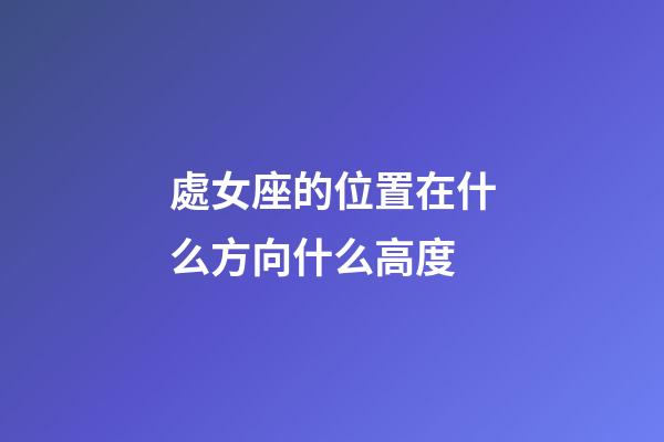 處女座的位置在什么方向什么高度-第1張-星座運(yùn)勢(shì)-玄機(jī)派