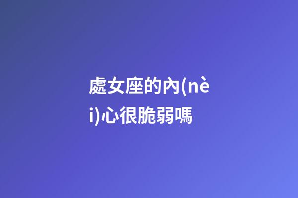 處女座的內(nèi)心很脆弱嗎-第1張-星座運(yùn)勢-玄機(jī)派