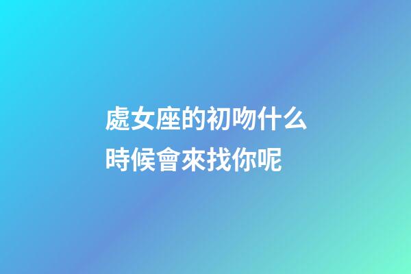 處女座的初吻什么時候會來找你呢-第1張-星座運勢-玄機派