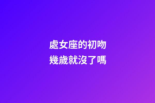 處女座的初吻幾歲就沒了嗎-第1張-星座運勢-玄機派