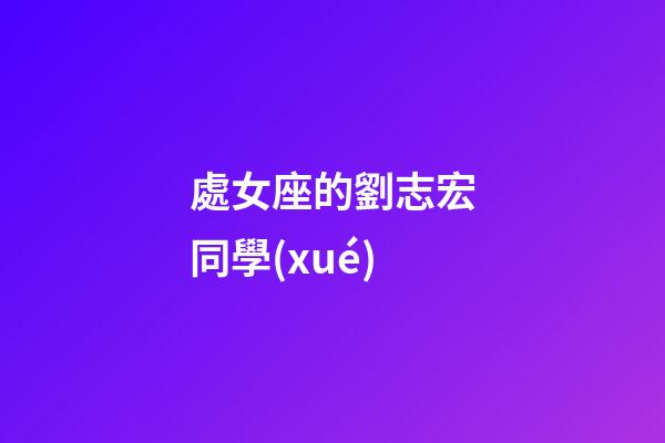 處女座的劉志宏同學(xué)-第1張-星座運(yùn)勢(shì)-玄機(jī)派
