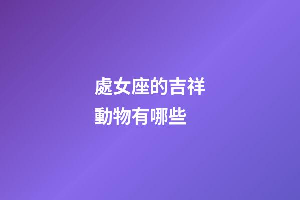 處女座的吉祥動物有哪些-第1張-星座運勢-玄機派