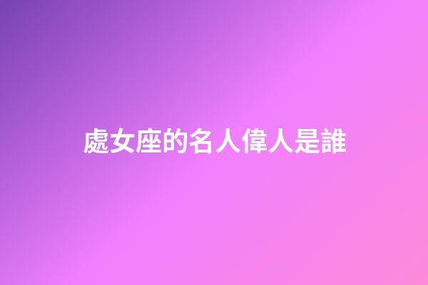 處女座的名人偉人是誰-第1張-星座運勢-玄機派