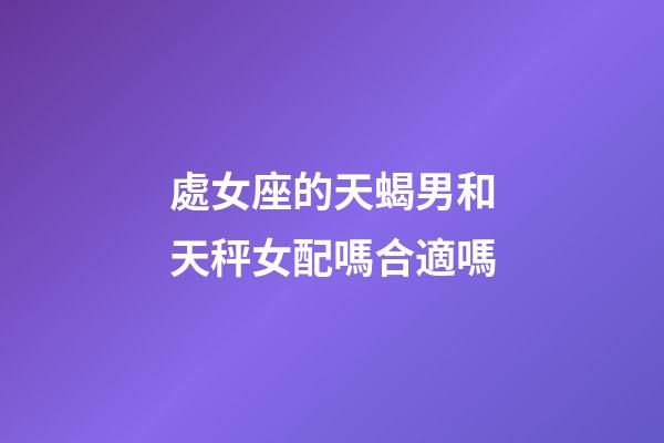 處女座的天蝎男和天秤女配嗎合適嗎-第1張-星座運勢-玄機派