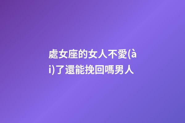 處女座的女人不愛(ài)了還能挽回嗎男人-第1張-星座運(yùn)勢(shì)-玄機(jī)派
