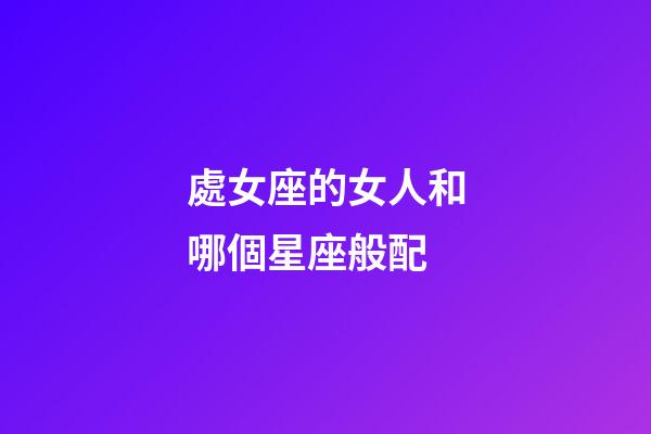 處女座的女人和哪個星座般配-第1張-星座運勢-玄機派