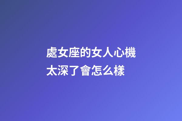 處女座的女人心機太深了會怎么樣-第1張-星座運勢-玄機派