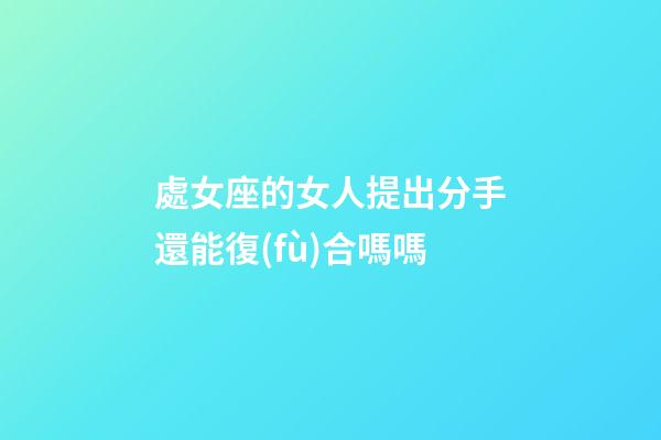 處女座的女人提出分手還能復(fù)合嗎嗎-第1張-星座運(yùn)勢(shì)-玄機(jī)派