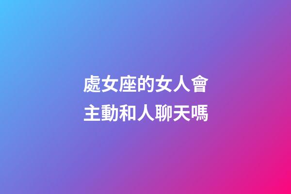 處女座的女人會主動和人聊天嗎-第1張-星座運勢-玄機派