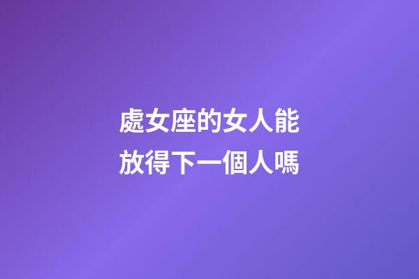 處女座的女人能放得下一個人嗎-第1張-星座運勢-玄機派