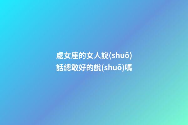 處女座的女人說(shuō)話總敢好的說(shuō)嗎-第1張-星座運(yùn)勢(shì)-玄機(jī)派