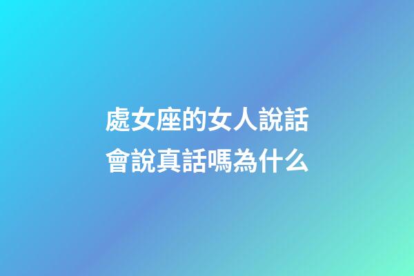 處女座的女人說話會說真話嗎為什么-第1張-星座運勢-玄機派