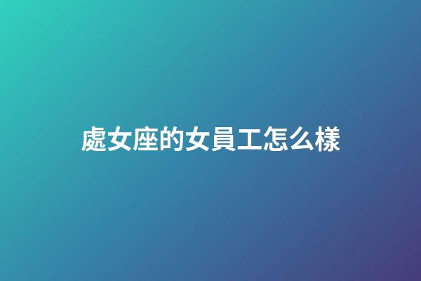 處女座的女員工怎么樣-第1張-星座運勢-玄機派