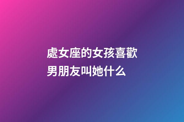 處女座的女孩喜歡男朋友叫她什么-第1張-星座運勢-玄機派