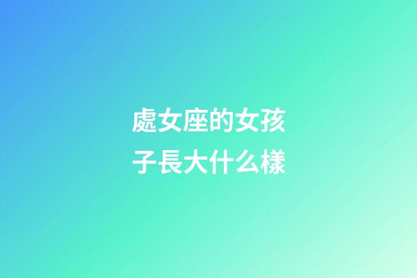 處女座的女孩子長大什么樣-第1張-星座運勢-玄機派