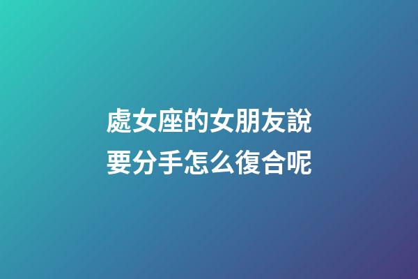 處女座的女朋友說要分手怎么復合呢-第1張-星座運勢-玄機派