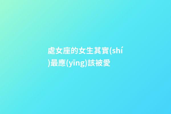 處女座的女生其實(shí)最應(yīng)該被愛-第1張-星座運(yùn)勢-玄機(jī)派