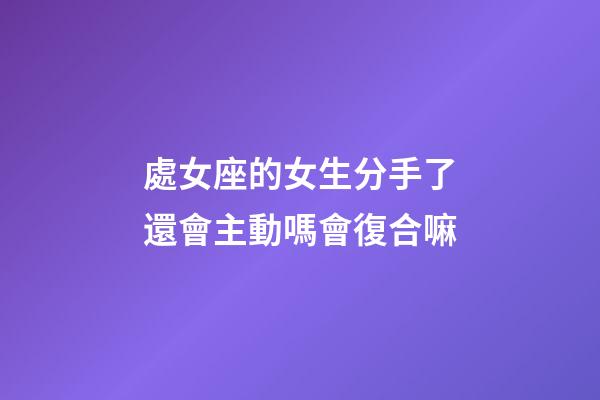 處女座的女生分手了還會主動嗎會復合嘛-第1張-星座運勢-玄機派