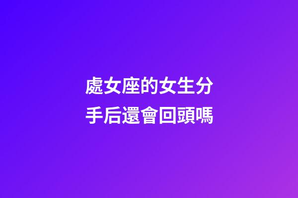 處女座的女生分手后還會回頭嗎-第1張-星座運勢-玄機派