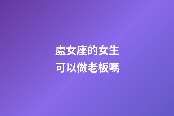 處女座的女生可以做老板嗎-第1張-星座運勢-玄機派