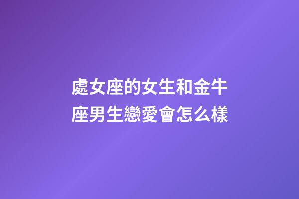 處女座的女生和金牛座男生戀愛會怎么樣-第1張-星座運(yùn)勢-玄機(jī)派