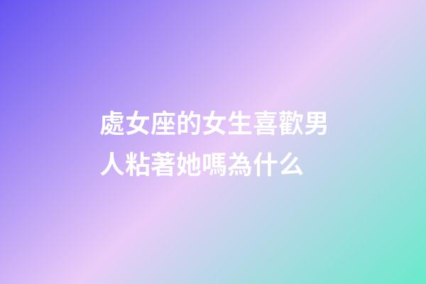 處女座的女生喜歡男人粘著她嗎為什么-第1張-星座運勢-玄機派