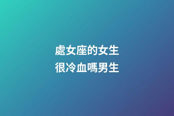 處女座的女生很冷血嗎男生-第1張-星座運勢-玄機派