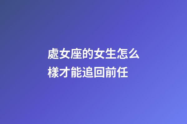 處女座的女生怎么樣才能追回前任-第1張-星座運勢-玄機派