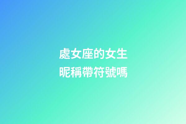 處女座的女生昵稱帶符號嗎-第1張-星座運勢-玄機派