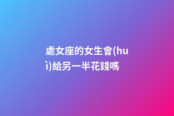 處女座的女生會(huì)給另一半花錢嗎-第1張-星座運(yùn)勢(shì)-玄機(jī)派