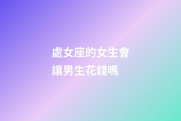 處女座的女生會讓男生花錢嗎-第1張-星座運勢-玄機派