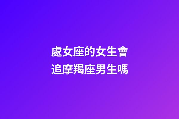 處女座的女生會追摩羯座男生嗎-第1張-星座運勢-玄機派