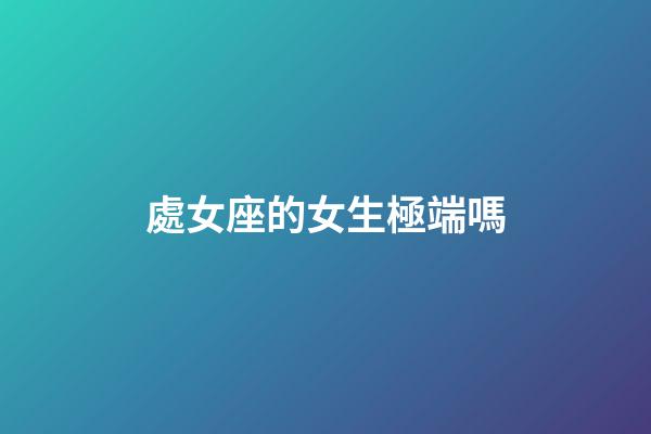 處女座的女生極端嗎-第1張-星座運勢-玄機派