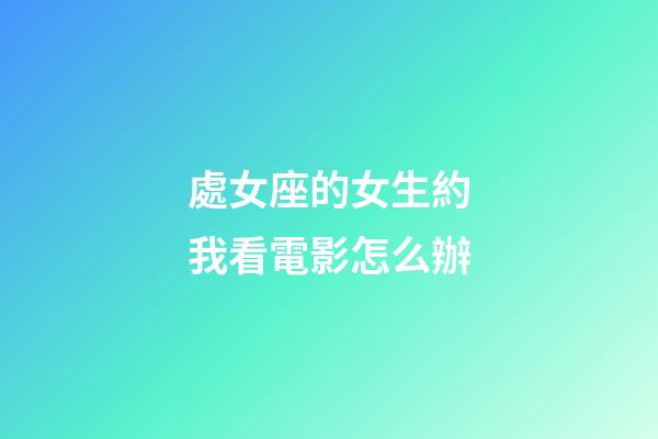 處女座的女生約我看電影怎么辦-第1張-星座運勢-玄機派