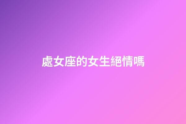 處女座的女生絕情嗎-第1張-星座運(yùn)勢(shì)-玄機(jī)派