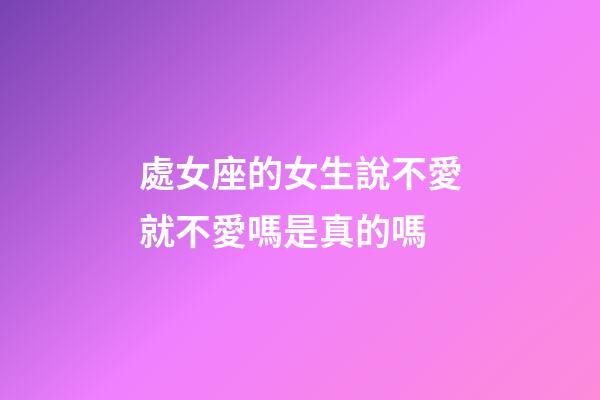 處女座的女生說不愛就不愛嗎是真的嗎-第1張-星座運勢-玄機派