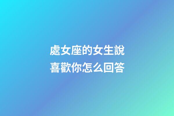 處女座的女生說喜歡你怎么回答-第1張-星座運勢-玄機派