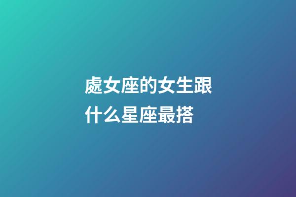 處女座的女生跟什么星座最搭-第1張-星座運勢-玄機派