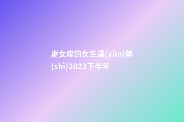 處女座的女生運(yùn)勢(shì)2023下半年-第1張-星座運(yùn)勢(shì)-玄機(jī)派