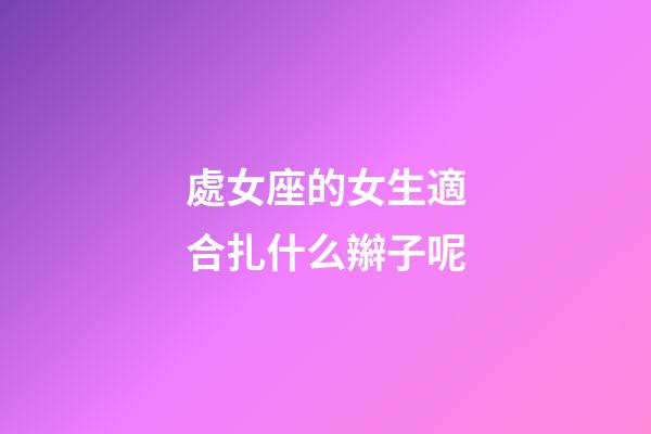 處女座的女生適合扎什么辮子呢-第1張-星座運勢-玄機派
