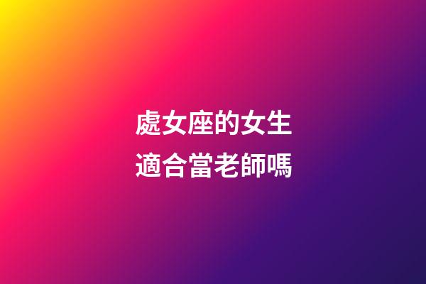 處女座的女生適合當老師嗎-第1張-星座運勢-玄機派