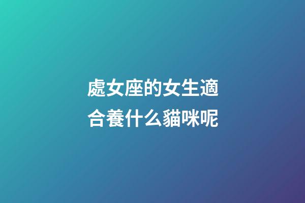 處女座的女生適合養什么貓咪呢-第1張-星座運勢-玄機派