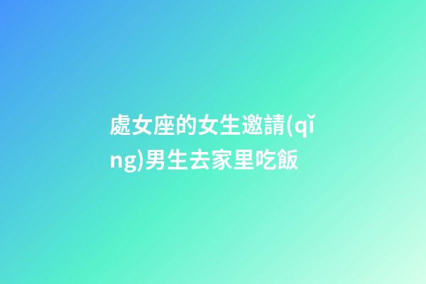 處女座的女生邀請(qǐng)男生去家里吃飯-第1張-星座運(yùn)勢(shì)-玄機(jī)派