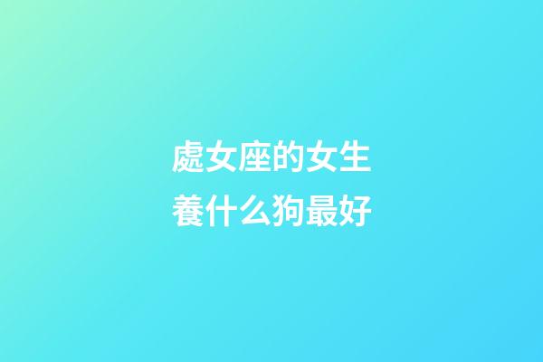 處女座的女生養什么狗最好-第1張-星座運勢-玄機派