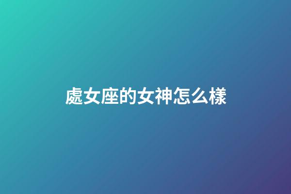 處女座的女神怎么樣-第1張-星座運勢-玄機派