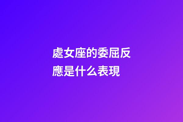 處女座的委屈反應是什么表現-第1張-星座運勢-玄機派