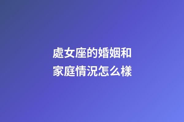 處女座的婚姻和家庭情況怎么樣-第1張-星座運勢-玄機派