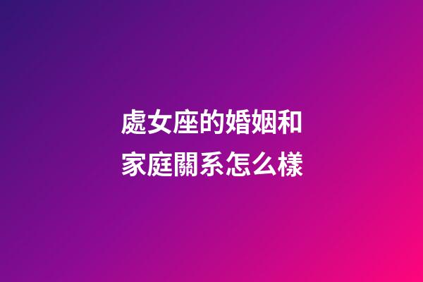 處女座的婚姻和家庭關系怎么樣-第1張-星座運勢-玄機派