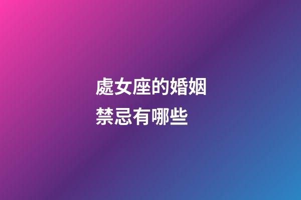 處女座的婚姻禁忌有哪些-第1張-星座運勢-玄機派