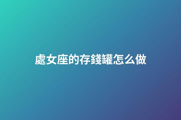 處女座的存錢罐怎么做-第1張-星座運勢-玄機派